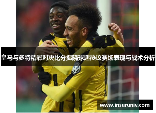 皇马与多特精彩对决比分揭晓球迷热议赛场表现与战术分析
